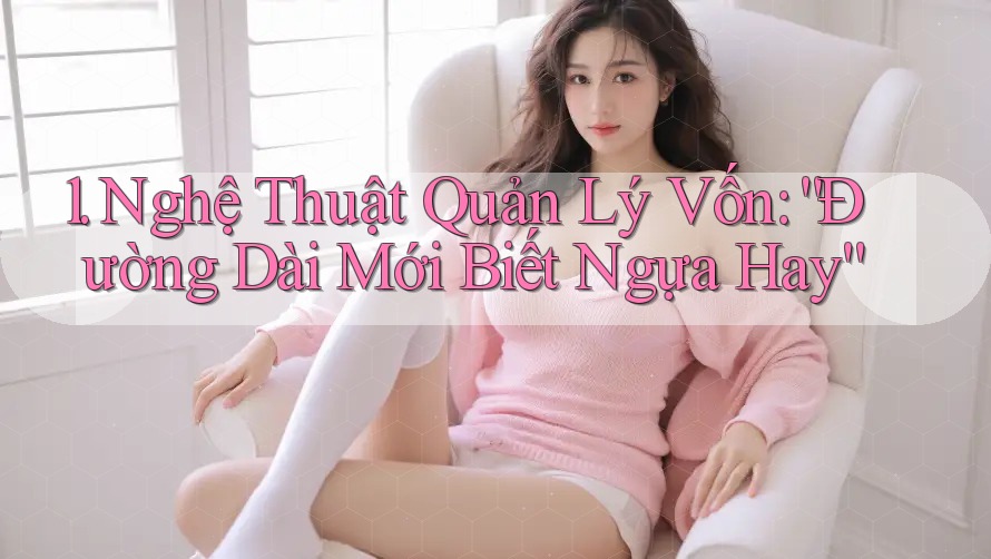 1. Nghệ Thuật Quản Lý Vốn: “Đường Dài Mới Biết Ngựa Hay”