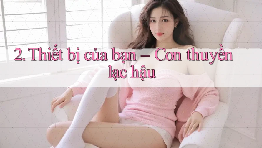 2. Thiết bị của bạn – Con thuyền lạc hậu
