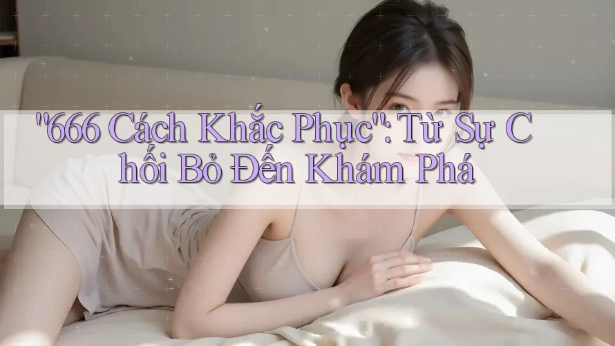“666 Cách Khắc Phục”: Từ Sự Chối Bỏ Đến Khám Phá