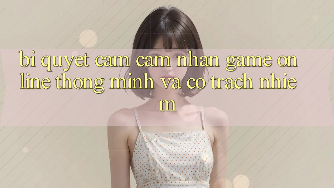 Bí Quyết Cảm cảm nhận Game Online Thông Minh Và Có Trách Nhiệm