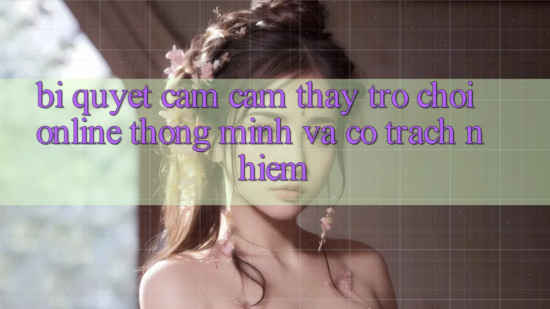 Bí Quyết Cảm cảm thấy Trò chơi Online Thông Minh Và Có Trách Nhiệm
