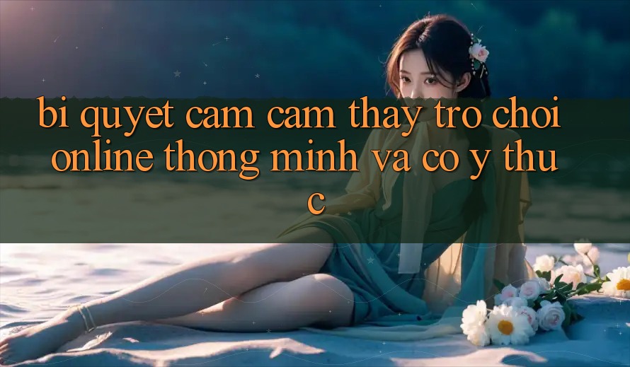 Bí Quyết Cảm cảm thấy Trò chơi Online Thông Minh Và Có ý thức