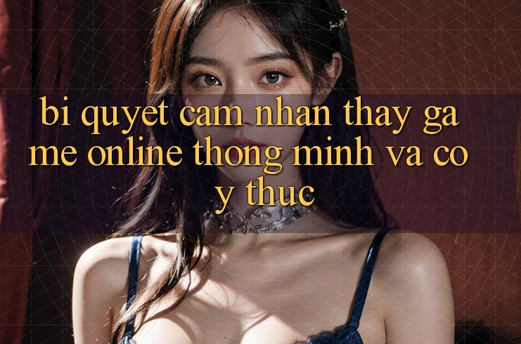 Bí Quyết Cảm nhận thấy Game Online Thông Minh Và Có ý thức