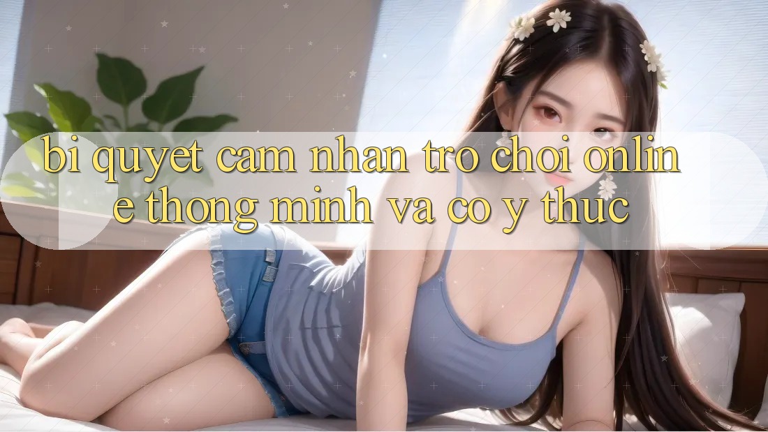 Bí Quyết Cảm nhận Trò chơi Online Thông Minh Và Có ý thức