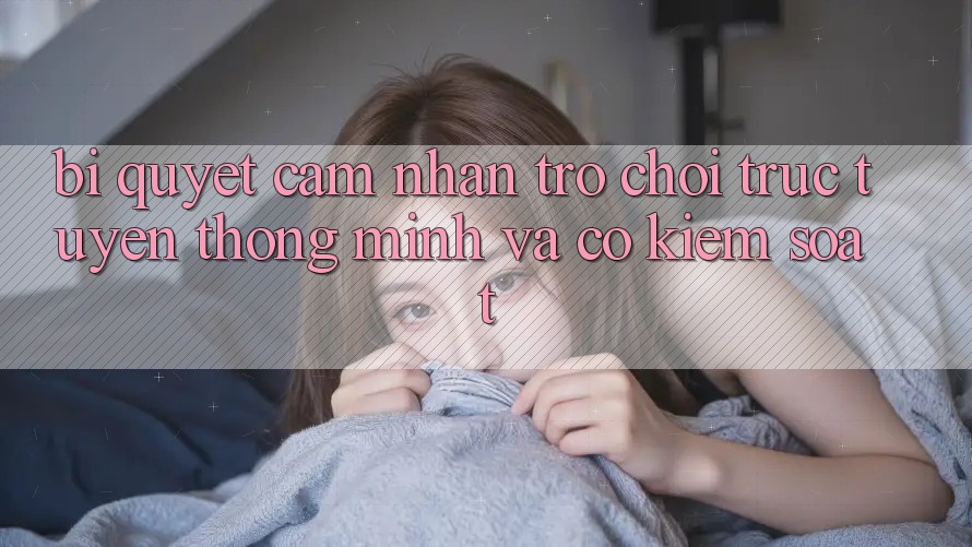 Bí Quyết Cảm nhận Trò chơi trực tuyến Thông Minh Và Có kiểm soát