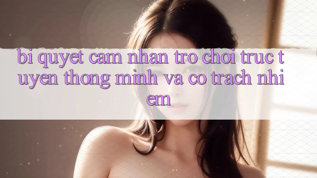 Bí Quyết Cảm nhận Trò chơi trực tuyến Thông Minh Và Có Trách Nhiệm
