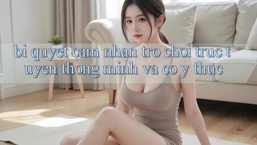 Bí Quyết Cảm nhận Trò chơi trực tuyến Thông Minh Và Có ý thức