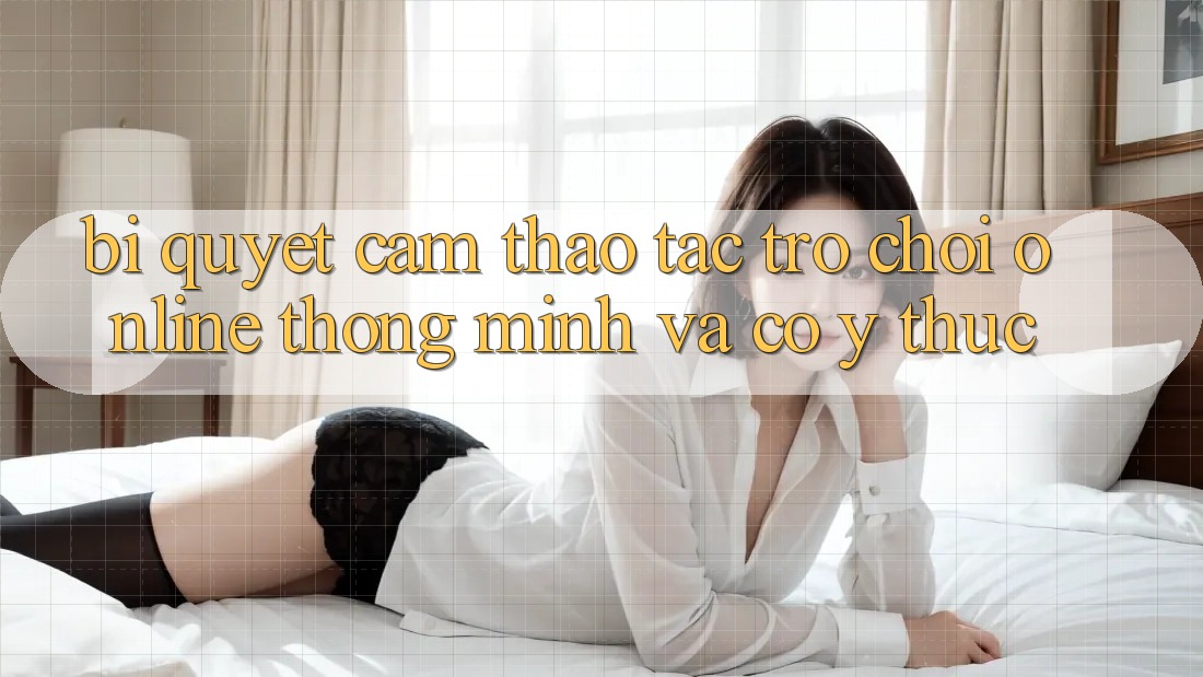 Bí Quyết Cảm thao tác Trò chơi Online Thông Minh Và Có ý thức