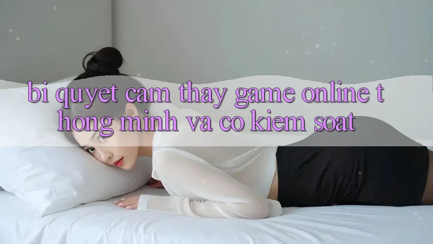 Bí Quyết Cảm thấy Game Online Thông Minh Và Có kiểm soát