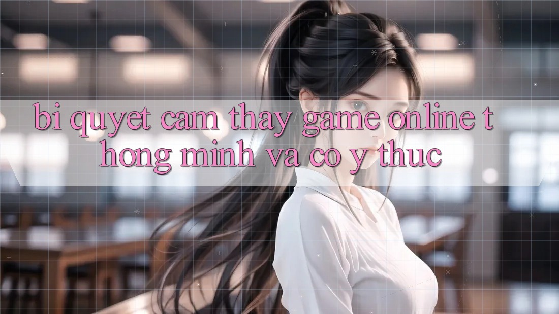 Bí Quyết Cảm thấy Game Online Thông Minh Và Có ý thức