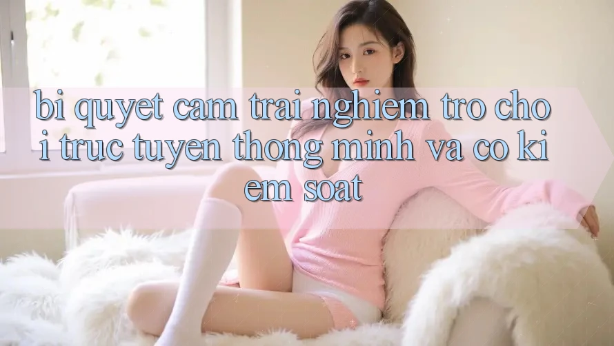 Bí Quyết Cảm trải nghiệm Trò chơi trực tuyến Thông Minh Và Có kiểm soát
