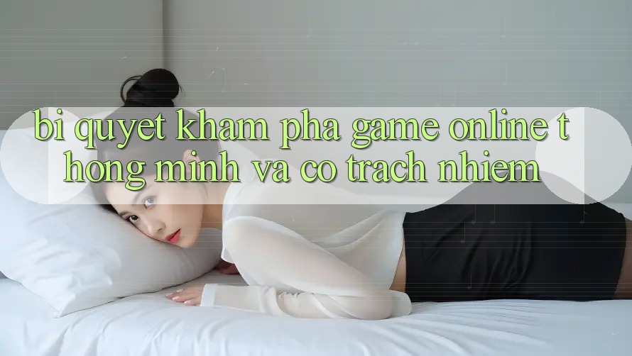 Bí Quyết Khám phá Game Online Thông Minh Và Có Trách Nhiệm