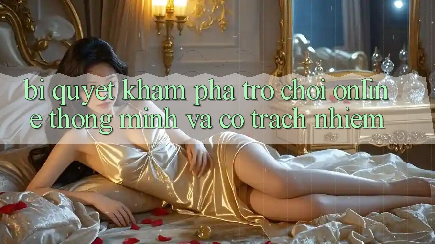 Bí Quyết Khám phá Trò chơi Online Thông Minh Và Có Trách Nhiệm