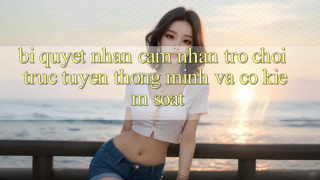 Bí Quyết Nhận cảm nhận Trò chơi trực tuyến Thông Minh Và Có kiểm soát
