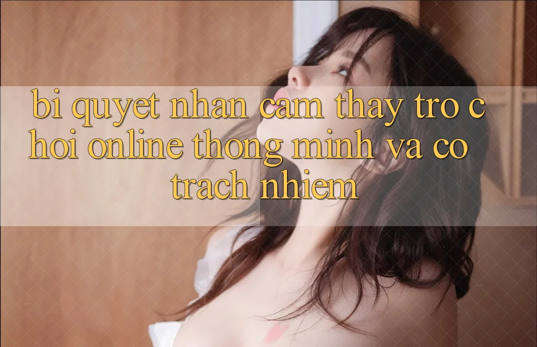 Bí Quyết Nhận cảm thấy Trò chơi Online Thông Minh Và Có Trách Nhiệm