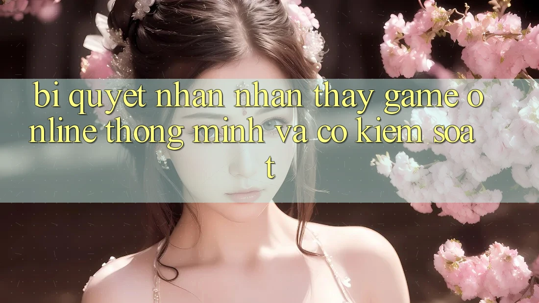 Bí Quyết Nhận nhận thấy Game Online Thông Minh Và Có kiểm soát