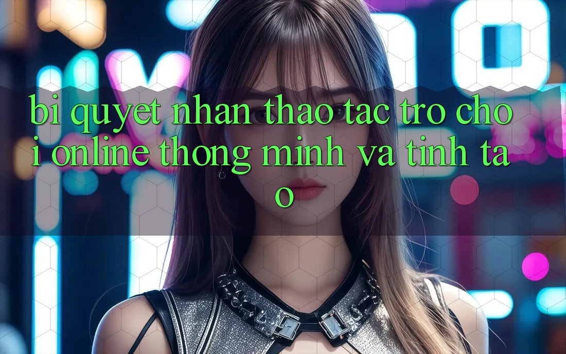 Bí Quyết Nhận thao tác Trò chơi Online Thông Minh Và Tỉnh táo