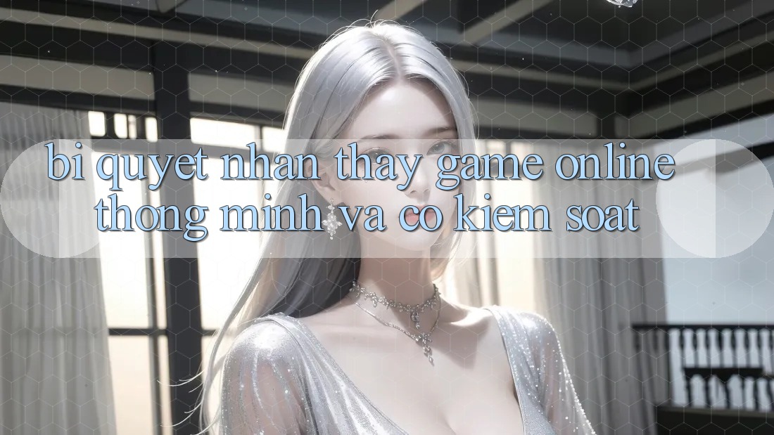 Bí Quyết Nhận thấy Game Online Thông Minh Và Có kiểm soát