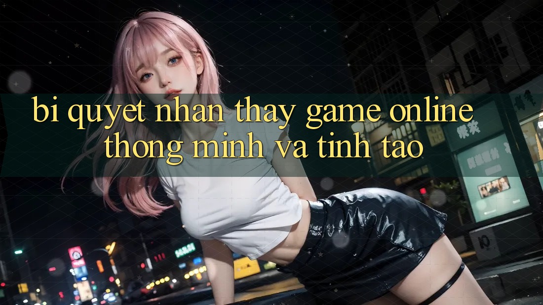 Bí Quyết Nhận thấy Game Online Thông Minh Và Tỉnh táo