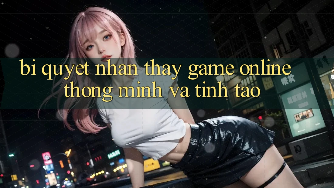 Bí Quyết Nhận thấy Game Online Thông Minh Và Tỉnh táo
