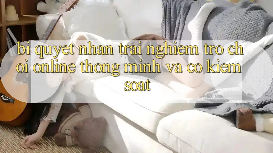 Bí Quyết Nhận trải nghiệm Trò chơi Online Thông Minh Và Có kiểm soát