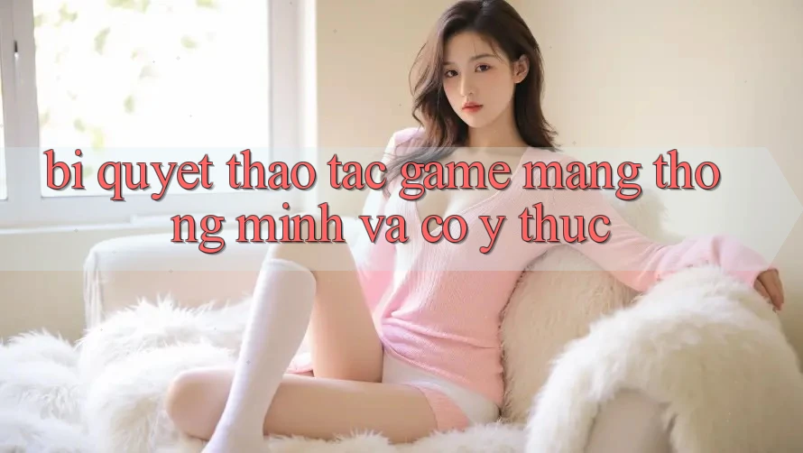 Bí Quyết Thao tác Game mạng Thông Minh Và Có ý thức