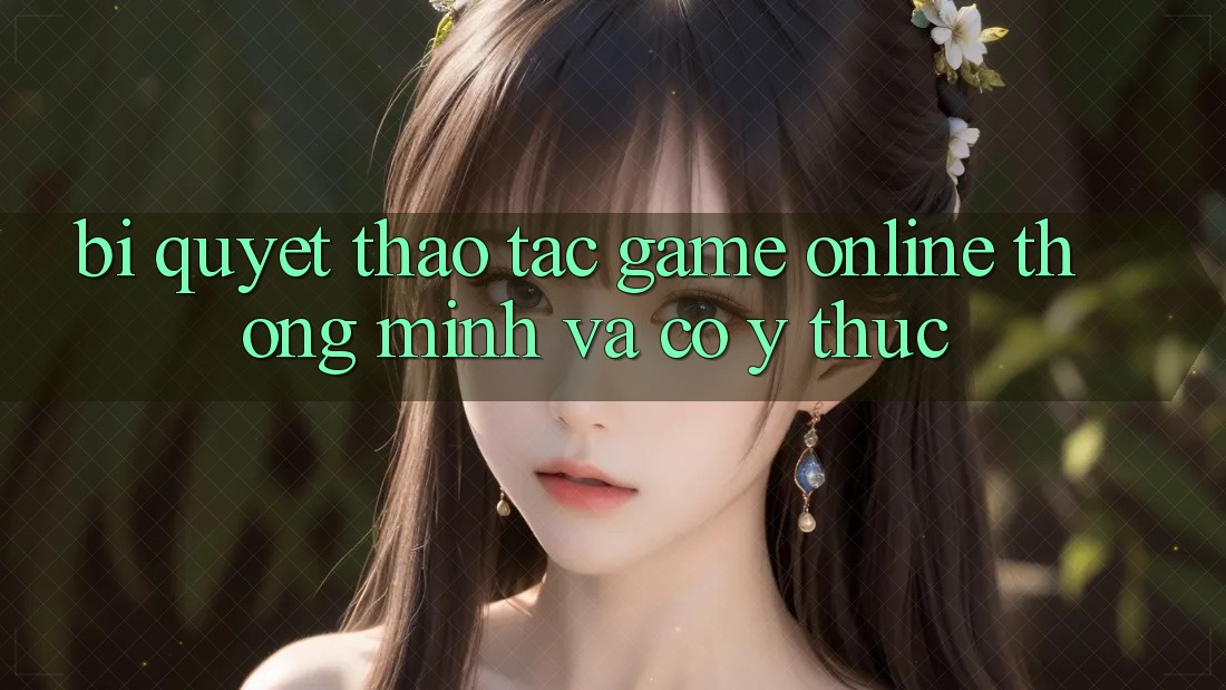Bí Quyết Thao tác Game Online Thông Minh Và Có ý thức