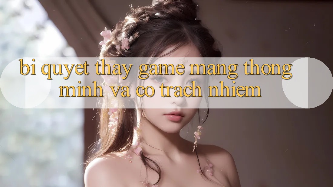 Bí Quyết Thấy Game mạng Thông Minh Và Có Trách Nhiệm