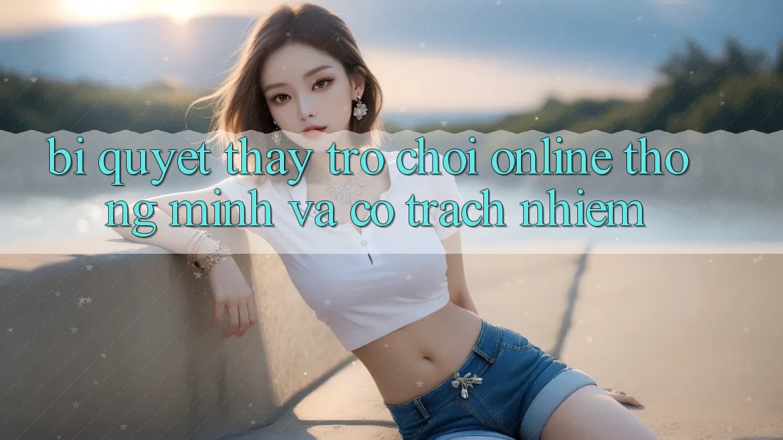 Bí Quyết Thấy Trò chơi Online Thông Minh Và Có Trách Nhiệm
