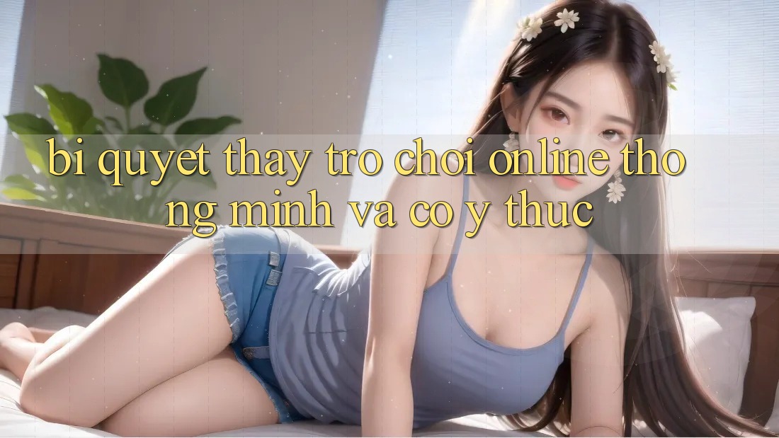 Bí Quyết Thấy Trò chơi Online Thông Minh Và Có ý thức