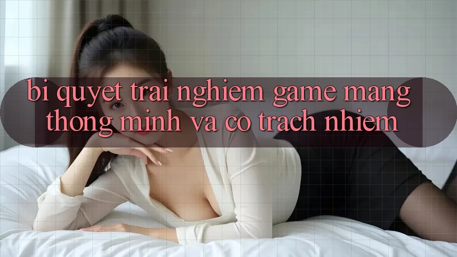 Bí Quyết Trải nghiệm Game mạng Thông Minh Và Có Trách Nhiệm