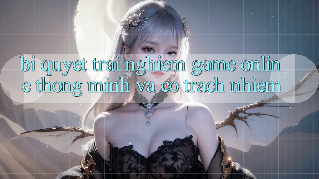 Bí Quyết Trải Nghiệm Game Online Thông Minh Và Có Trách Nhiệm