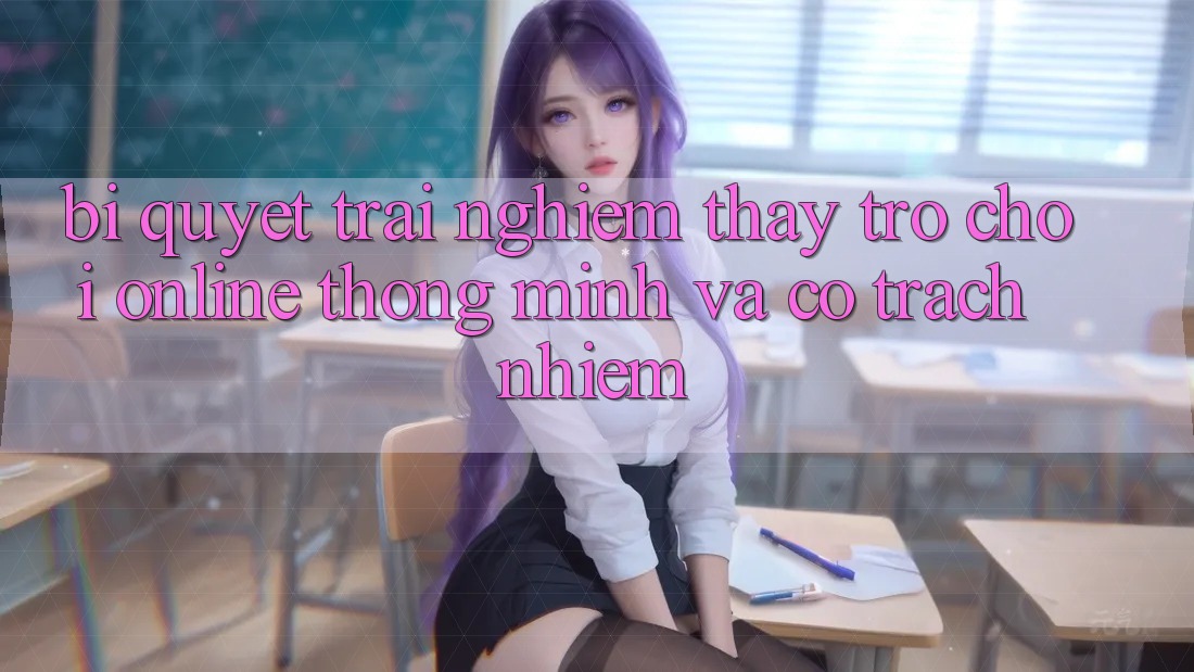 Bí Quyết Trải nghiệm thấy Trò chơi Online Thông Minh Và Có Trách Nhiệm