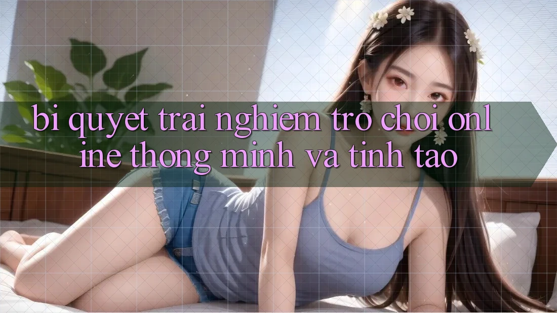 Bí Quyết Trải Nghiệm Trò chơi Online Thông Minh Và Tỉnh táo