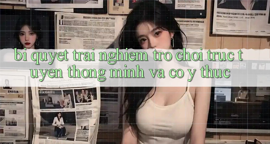 Bí Quyết Trải nghiệm Trò chơi trực tuyến Thông Minh Và Có ý thức