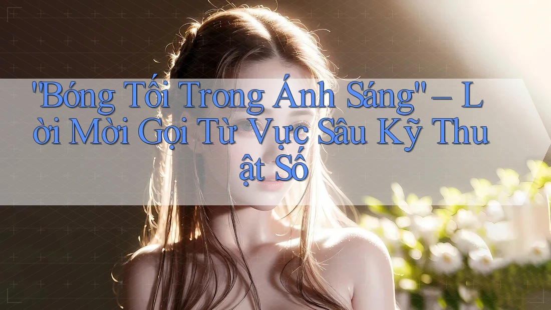 “Bóng Tối Trong Ánh Sáng” – Lời Mời Gọi Từ Vực Sâu Kỹ Thuật Số