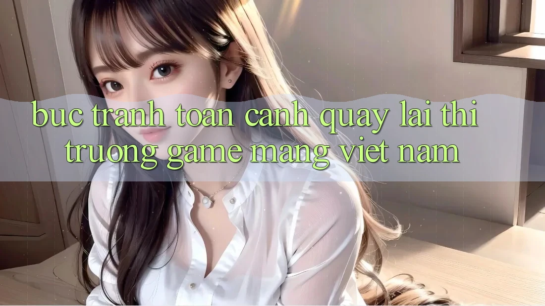Bức Tranh Toàn Cảnh Quay lại Thị Trường Game mạng Việt Nam