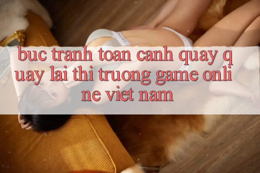 Bức Tranh Toàn Cảnh Quay quay lại Thị Trường Game Online Việt Nam