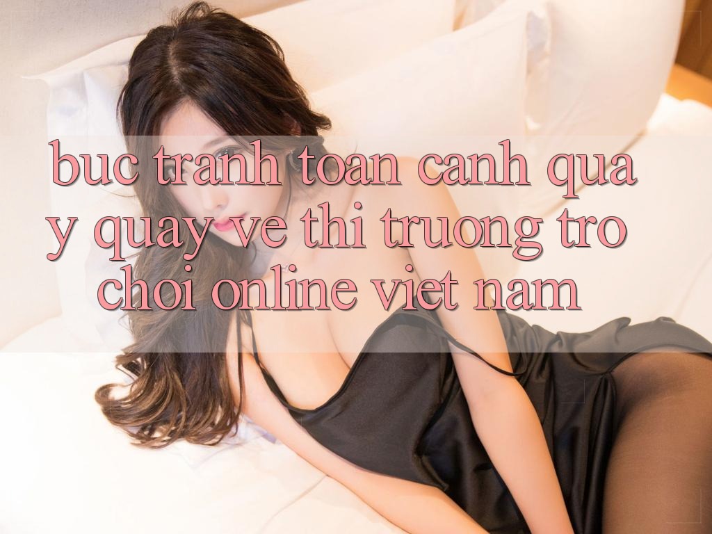 Bức Tranh Toàn Cảnh Quay quay về Thị Trường Trò chơi Online Việt Nam