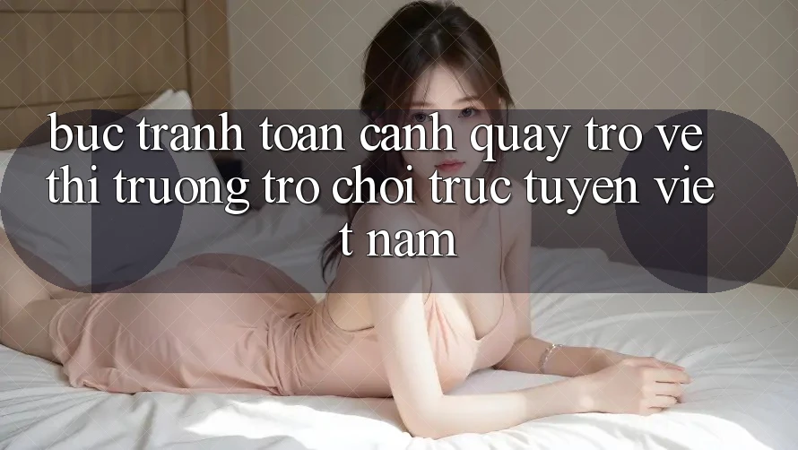 Bức Tranh Toàn Cảnh Quay trở về Thị Trường Trò chơi trực tuyến Việt Nam