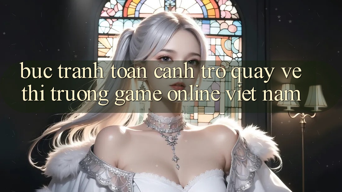 Bức Tranh Toàn Cảnh Trở quay về Thị Trường Game Online Việt Nam