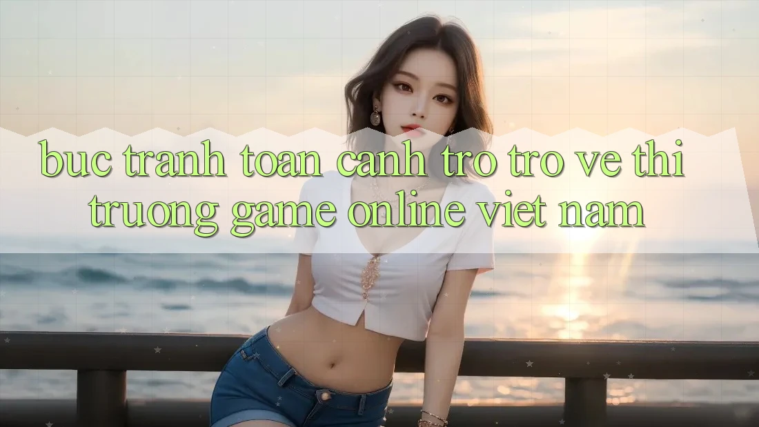 Bức Tranh Toàn Cảnh Trở trở về Thị Trường Game Online Việt Nam