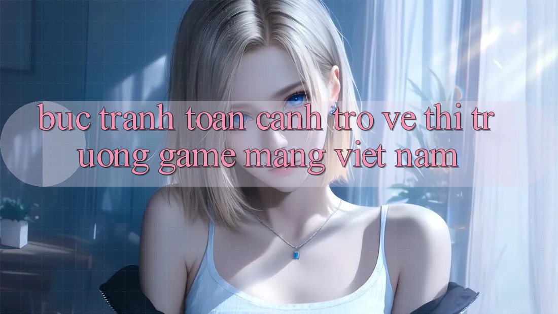 Bức Tranh Toàn Cảnh Trở về Thị Trường Game mạng Việt Nam