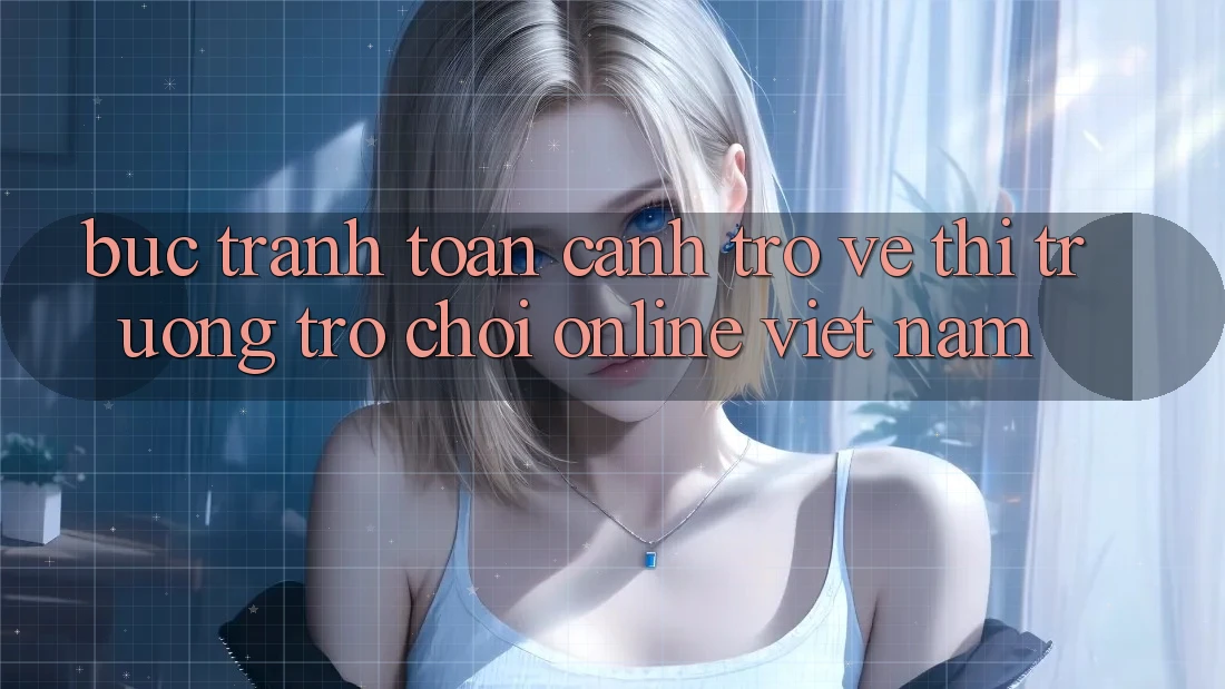 Bức Tranh Toàn Cảnh Trở về Thị Trường Trò chơi Online Việt Nam