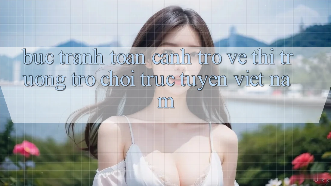 Bức Tranh Toàn Cảnh Trở về Thị Trường Trò chơi trực tuyến Việt Nam