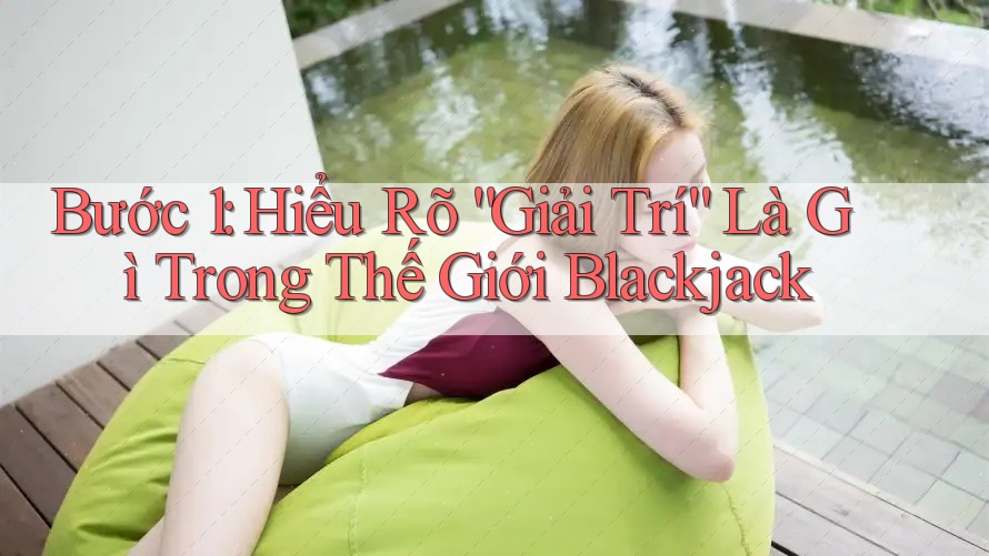 Bước 1: Hiểu Rõ “Giải Trí” Là Gì Trong Thế Giới Blackjack