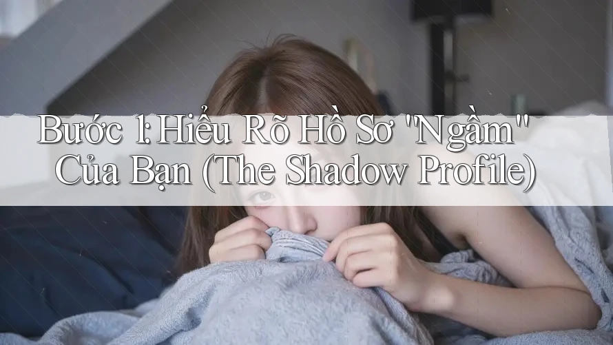 Bước 1: Hiểu Rõ Hồ Sơ “Ngầm” Của Bạn (The Shadow Profile)