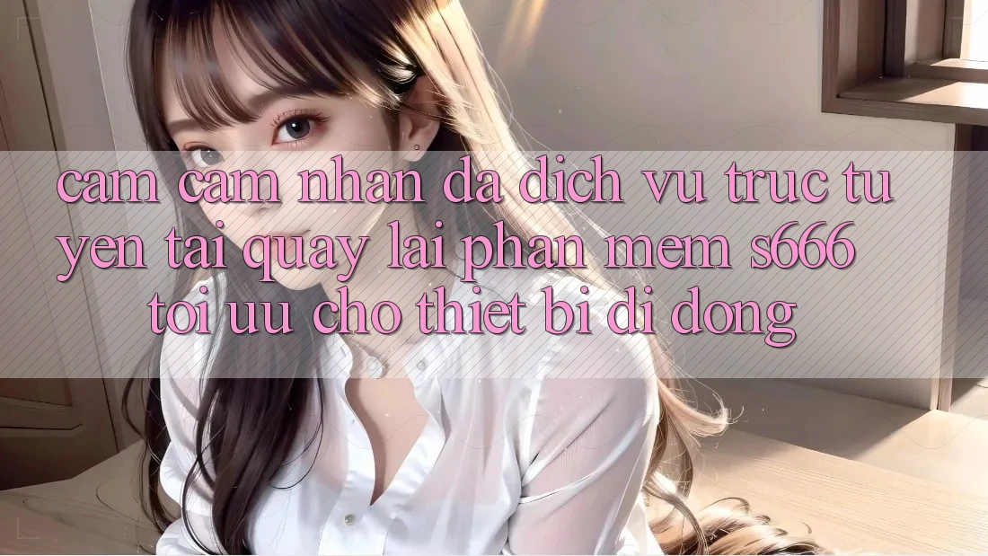 Cảm cảm nhận Đa Dịch vụ trực tuyến – Tải quay lại Phần mềm s666 Tối Ưu Cho Thiết Bị Di Động