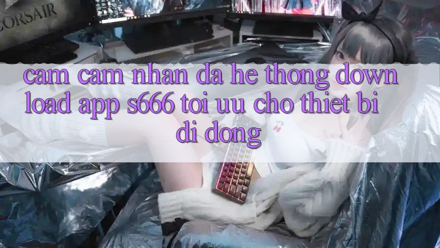 Cảm cảm nhận Đa Hệ thống – Download App s666 Tối Ưu Cho Thiết Bị Di Động