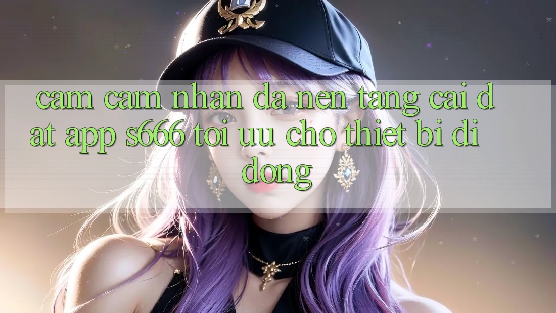 Cảm cảm nhận Đa Nền tảng – Cài đặt App s666 Tối Ưu Cho Thiết Bị Di Động